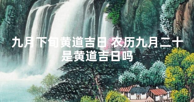 九月下旬黄道吉日 农历九月二十是黄道吉日吗